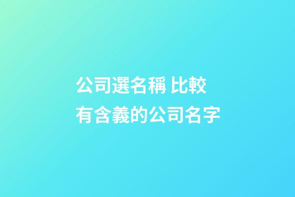 公司選名稱 比較有含義的公司名字-第1張-公司起名-玄機派